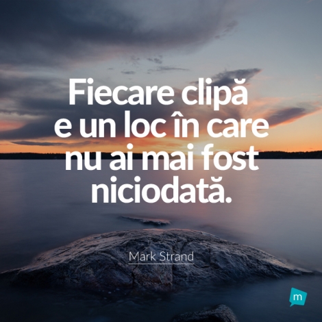 Fiecare clipă e un loc în care nu ai mai fost niciodată.