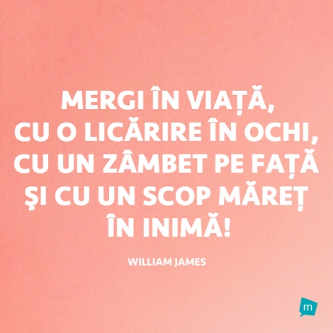 Mergi în viaţă, cu o licărire în ochi, cu un zâmbet pe faţă...