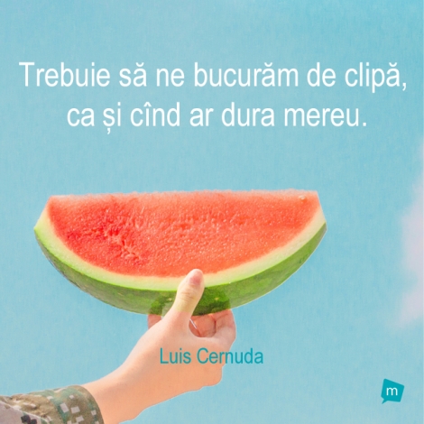 Trebuie sa ne bucuram de clipa, ca si cand ar dura mereu.