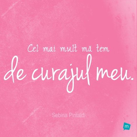 Cel mai mult mă tem de curajul meu.