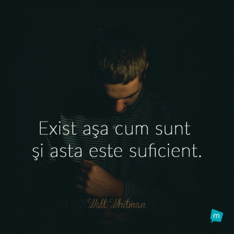 Exist asa cum sunt si asta este suficient.