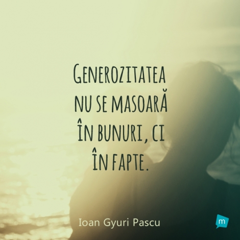 Generozitatea nu se masoara in bunuri, ci in fapte.