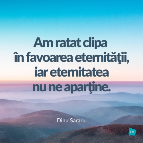 Am ratat clipa in favoarea eternitatii, iar eternitatea nu ne...