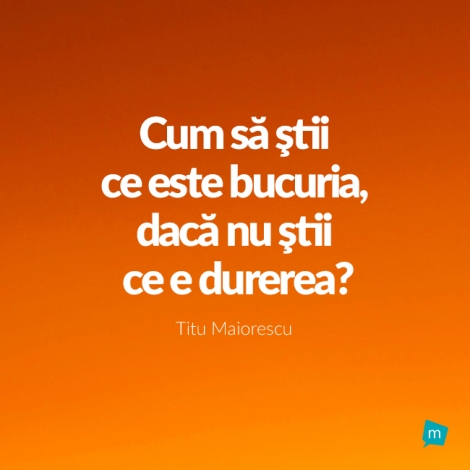 Cum să ştii ce este bucuria, dacă nu ştii ce e durerea?