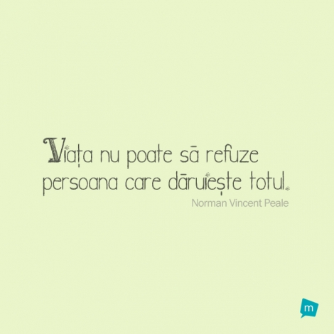 Viaţa nu poate să refuze persoana care dăruieşte totul.