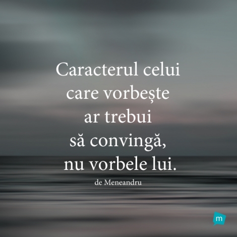 Caracterul celui care vorbește ar trebui să convingă, nu vorbele...