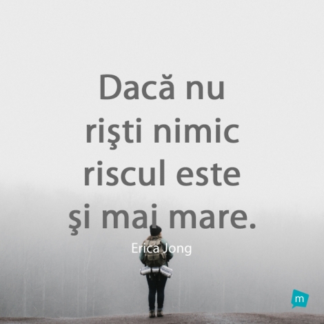 Daca nu risti nimic riscul este si mai mare.