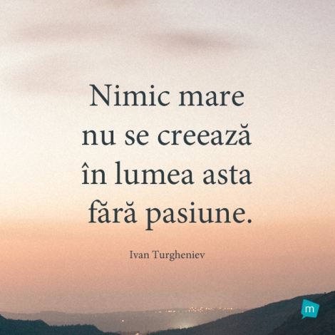 Nimic mare nu se creeaza in lumea asta fara pasiune.