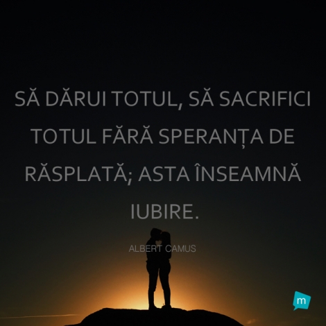 Sa darui totul, sa sacrifici totul fara speranta de rasplata; asta...