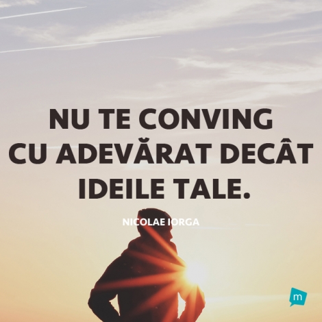 Nu te conving cu adevarat decat ideile tale.