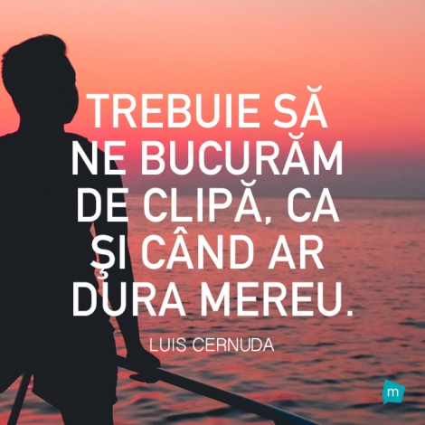 Trebuie sa ne bucuram de clipa, ca si cand ar dura mereu.