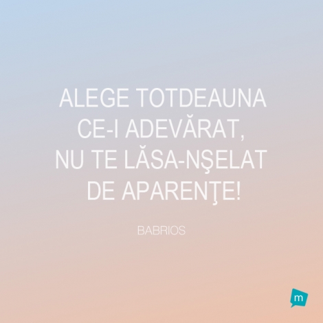 Alege totdeauna ce-i adevarat, nu te lasa-nselat de aparente!