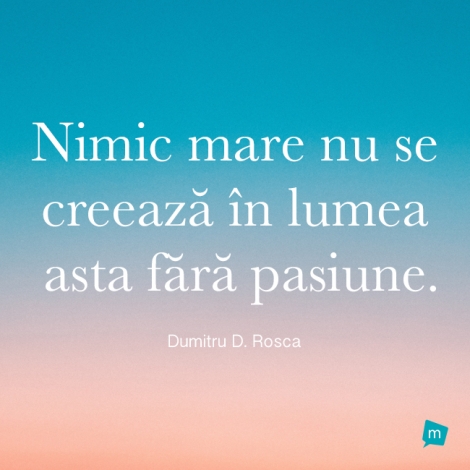 Nimic mare nu se creeaza in lumea asta fara pasiune.